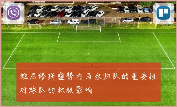 维尼修斯盛赞内马尔归队的重要性对球队的积极影响