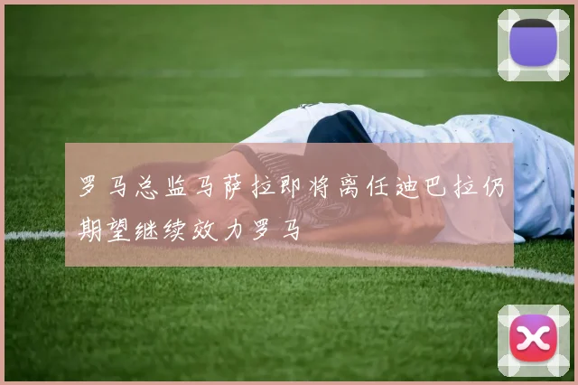 罗马总监马萨拉即将离任迪巴拉仍期望继续效力罗马