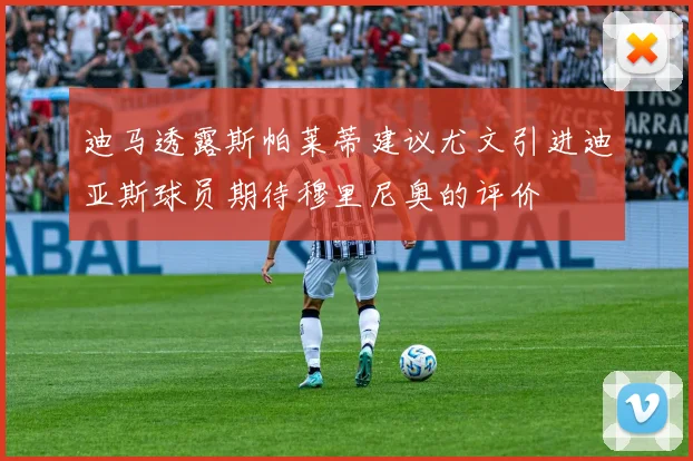 迪马透露斯帕莱蒂建议尤文引进迪亚斯球员期待穆里尼奥的评价
