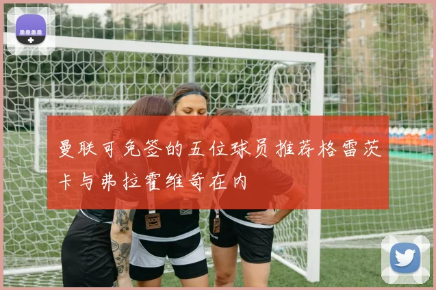 曼联可免签的五位球员推荐格雷茨卡与弗拉霍维奇在内
