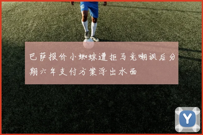 巴萨报价小蜘蛛遭拒马竞嘲讽后分期六年支付方案浮出水面