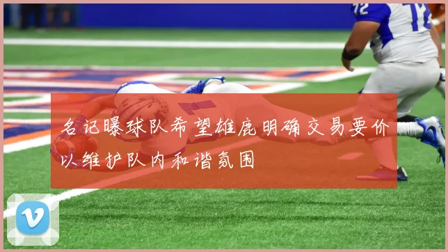 名记曝球队希望雄鹿明确交易要价以维护队内和谐氛围