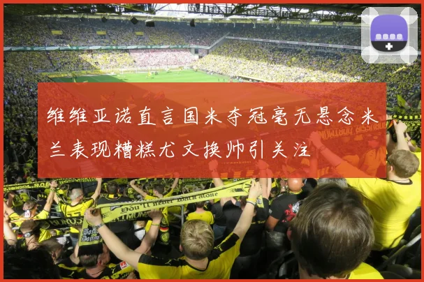 维维亚诺直言国米夺冠毫无悬念米兰表现糟糕尤文换帅引关注