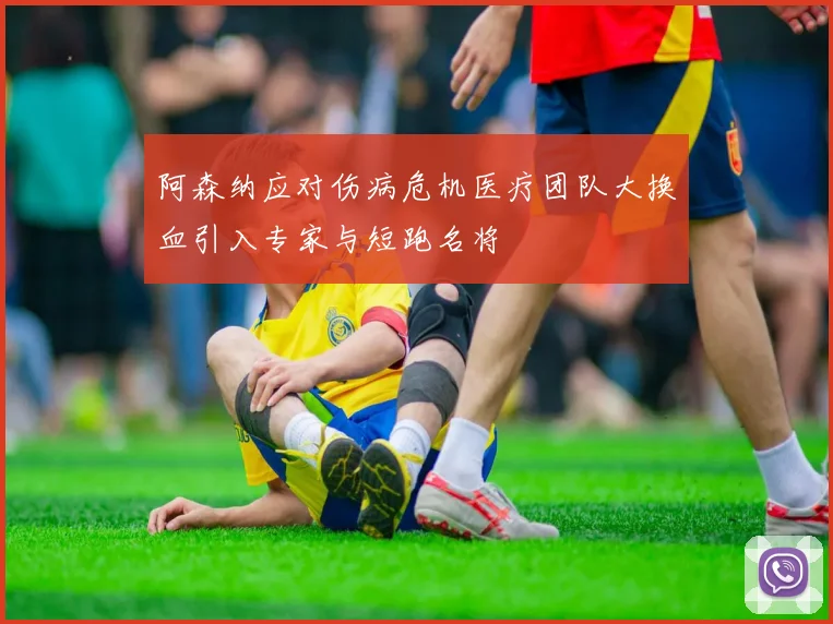 阿森纳应对伤病危机医疗团队大换血引入专家与短跑名将