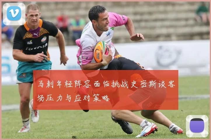 马刺年轻阵容面临挑战史密斯谈客场压力与应对策略