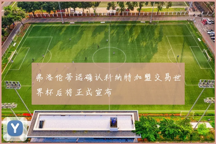 弗洛伦蒂诺确认科纳特加盟交易世界杯后将正式宣布