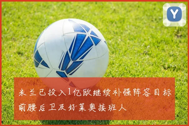 米兰已投入1亿欧继续补强阵容目标前腰后卫及好莱奥接班人