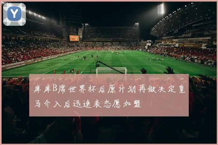 库库B席世界杯后原计划再做决定皇马介入后迅速表态愿加盟