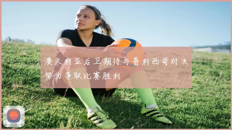 澳大利亚后卫期待与普利西奇对决努力争取比赛胜利