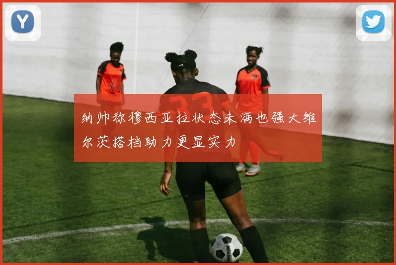 纳帅称穆西亚拉状态未满也强大维尔茨搭档助力更显实力