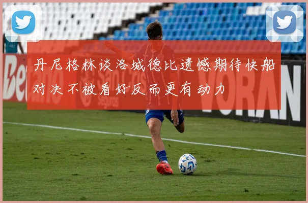 丹尼格林谈洛城德比遗憾期待快船对决不被看好反而更有动力