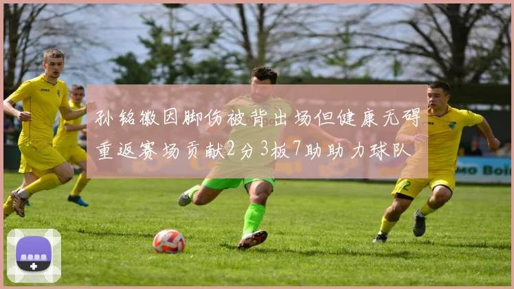 孙铭徽因脚伤被背出场但健康无碍重返赛场贡献2分3板7助助力球队