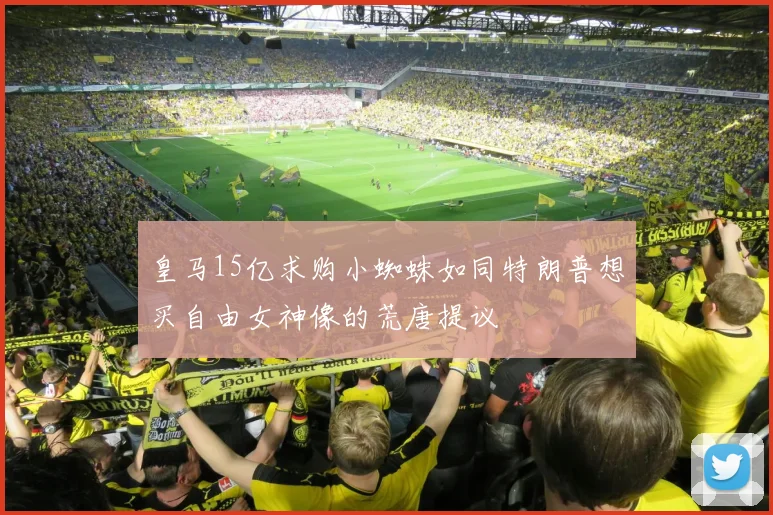 皇马15亿求购小蜘蛛如同特朗普想买自由女神像的荒唐提议