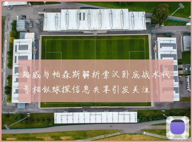 路威与帕森斯解析索汉卧底战术代号相似球探信息共享引发关注