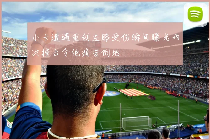 小卡遭遇重创左膝受伤瞬间曝光两次撞击令他痛苦倒地