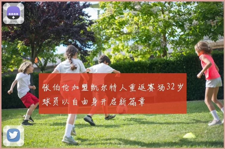 张伯伦加盟凯尔特人重返赛场32岁球员以自由身开启新篇章