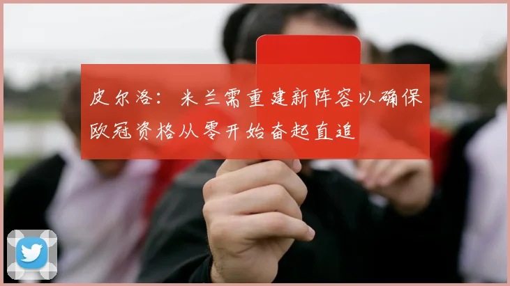 皮尔洛：米兰需重建新阵容以确保欧冠资格从零开始奋起直追