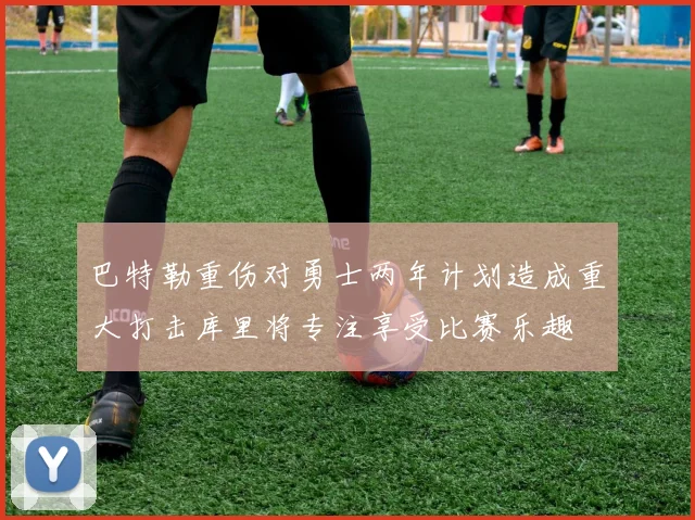 巴特勒重伤对勇士两年计划造成重大打击库里将专注享受比赛乐趣