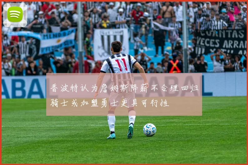 香波特认为詹姆斯降薪不合理回归骑士或加盟勇士更具可行性