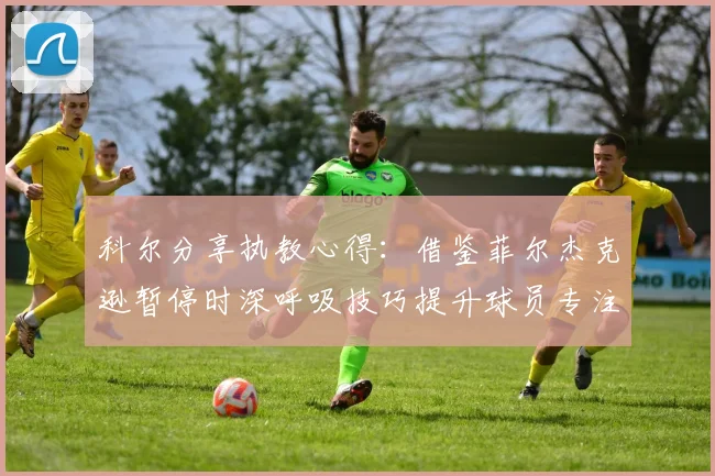 科尔分享执教心得：借鉴菲尔杰克逊暂停时深呼吸技巧提升球员专注力