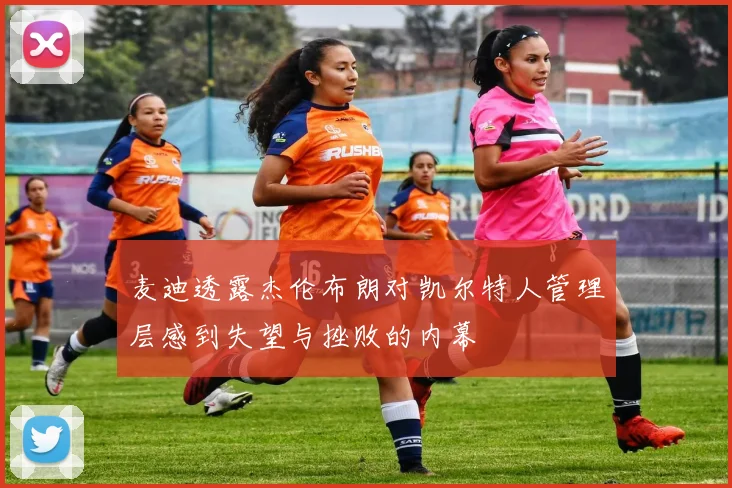 麦迪透露杰伦布朗对凯尔特人管理层感到失望与挫败的内幕