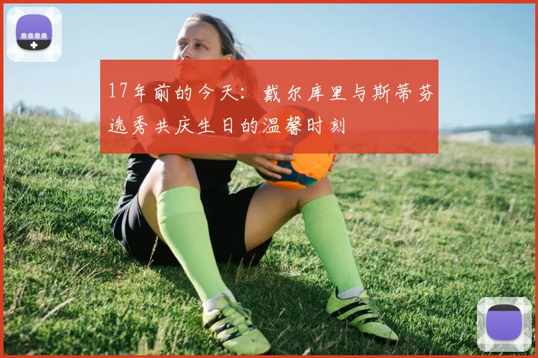 17年前的今天：戴尔库里与斯蒂芬选秀共庆生日的温馨时刻
