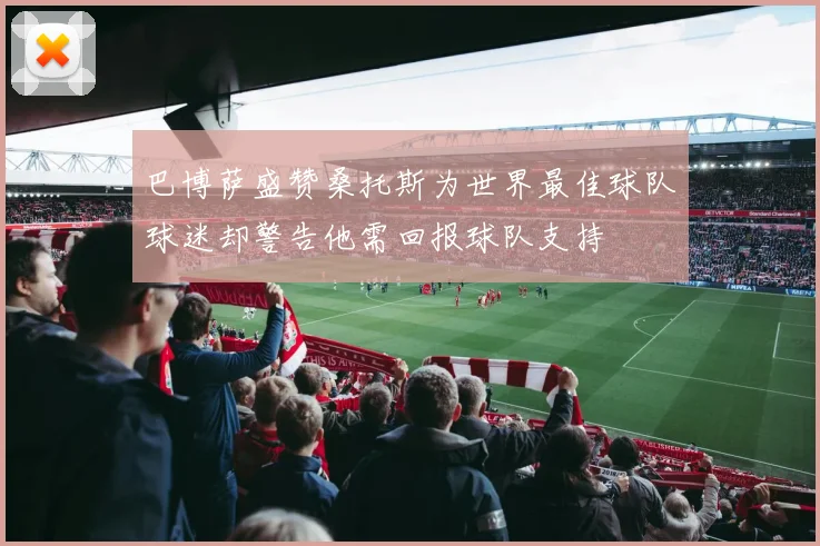 巴博萨盛赞桑托斯为世界最佳球队球迷却警告他需回报球队支持