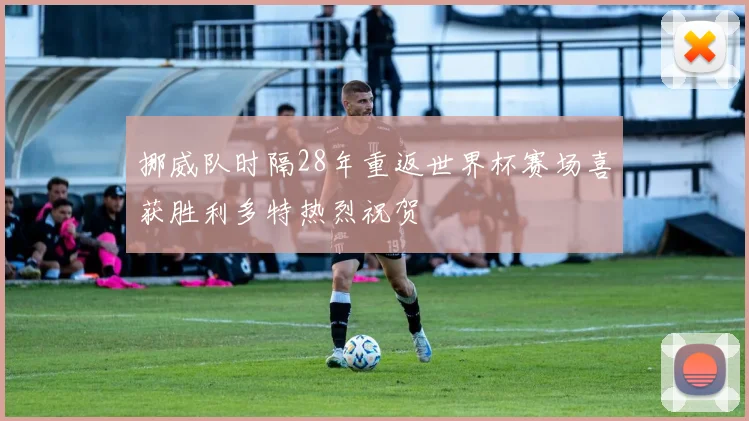 挪威队时隔28年重返世界杯赛场喜获胜利多特热烈祝贺