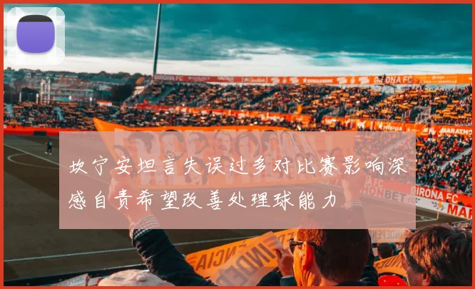 坎宁安坦言失误过多对比赛影响深感自责希望改善处理球能力