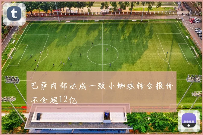 巴萨内部达成一致小蜘蛛转会报价不会超12亿