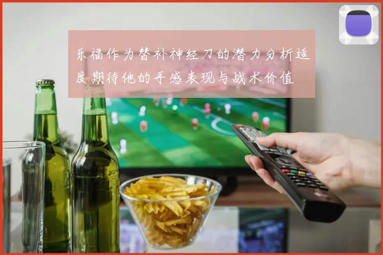 乐福作为替补神经刀的潜力分析适度期待他的手感表现与战术价值