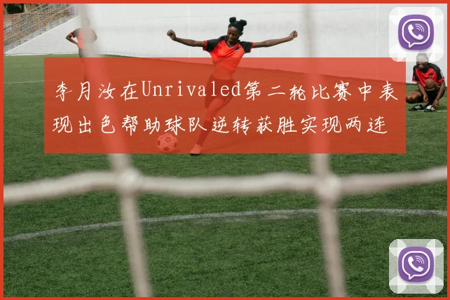 李月汝在Unrivaled第二轮比赛中表现出色帮助球队逆转获胜实现两连胜