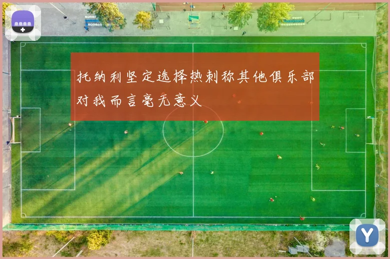 托纳利坚定选择热刺称其他俱乐部对我而言毫无意义