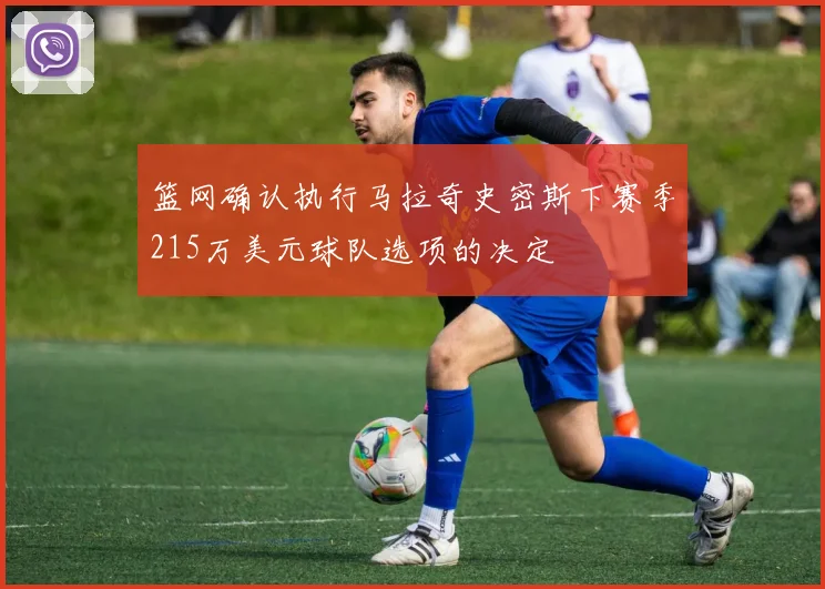 篮网确认执行马拉奇史密斯下赛季215万美元球队选项的决定